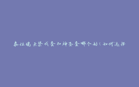 泰拉瑞亚禁戒套和神圣套哪个好(如何选择最适合你的装备)