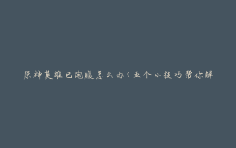 原神英雄已饱腹怎么办(五个小技巧帮你解决)