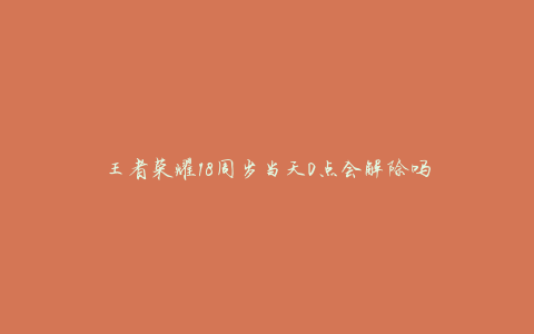 王者荣耀18周岁当天0点会解除吗