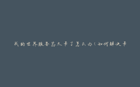 我的世界服务器太卡了怎么办(如何解决卡顿问题)