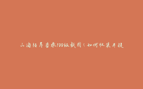 山海经异兽录100级截图(如何收集并提升异兽实力)