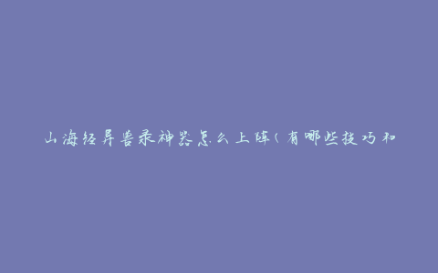 山海经异兽录神器怎么上阵(有哪些技巧和策略)