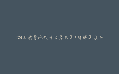123王者营地战斗力怎么算(详解算法和评估指标)