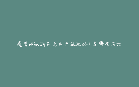 魔兽60级钓鱼怎么升级攻略(有哪些有效的技巧和策略)