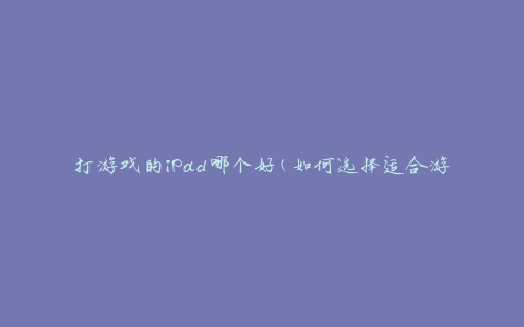打游戏的iPad哪个好(如何选择适合游戏的iPad型号)