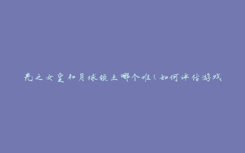 光之女皇和月球领主哪个难(如何评估游戏难度)