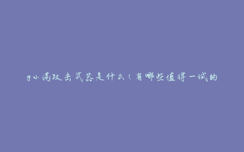 g小满攻击武器是什么(有哪些值得一试的选择)