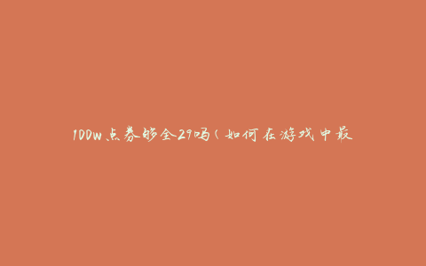 100w点券够全29吗(如何在游戏中最有效地使用100w点券)