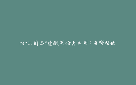 psp三国志9隐藏武将怎么用(有哪些使用技巧和策略)
