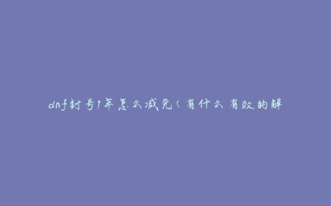 dnf封号1年怎么减免(有什么有效的解封方法)