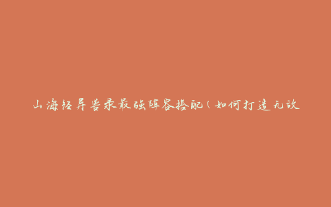 山海经异兽录最强阵容搭配(如何打造无敌防御与强力输出)