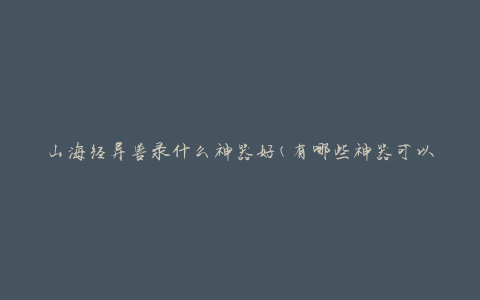 山海经异兽录什么神器好(有哪些神器可以帮助捕捉异兽)