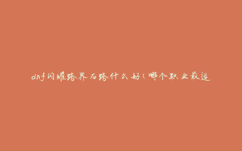 dnf闪耀跨界石跨什么好(哪个职业最适合跨界石)