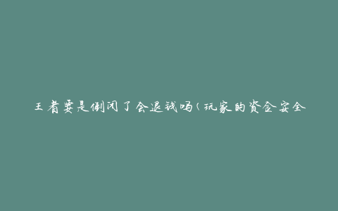 王者要是倒闭了会退钱吗(玩家的资金安全如何保障)