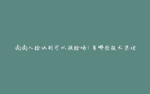 滴滴人脸识别可以换脸吗(有哪些技术原理和限制)