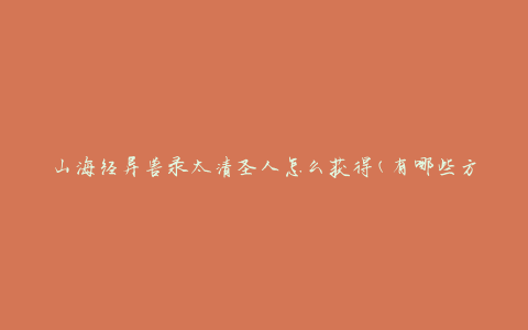 山海经异兽录太清圣人怎么获得(有哪些方法可以得到太清圣人的异兽？)