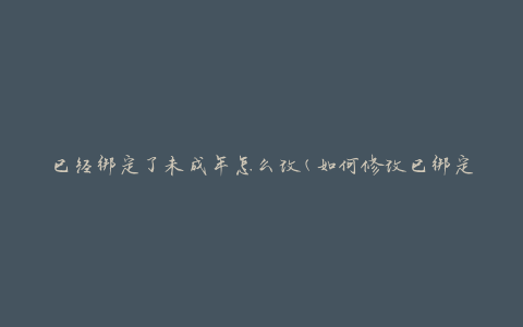 已经绑定了未成年怎么改(如何修改已绑定的未成年账号)