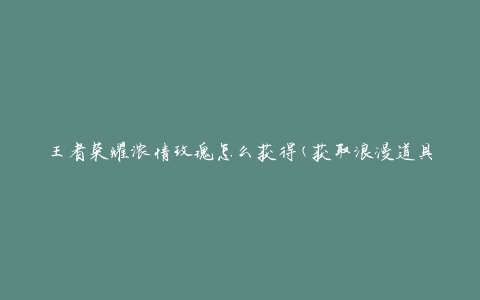 王者荣耀浓情玫瑰怎么获得(获取浪漫道具的方法)