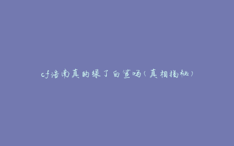 cf浩南真的绿了白鲨吗(真相揭秘)