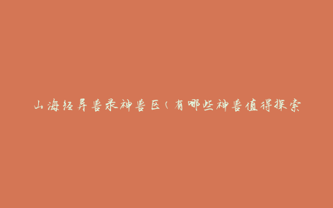 山海经异兽录神兽区(有哪些神兽值得探索)