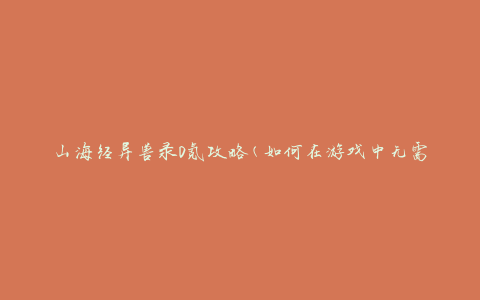 山海经异兽录0氪攻略(如何在游戏中无需花费任何钱物尽其用)