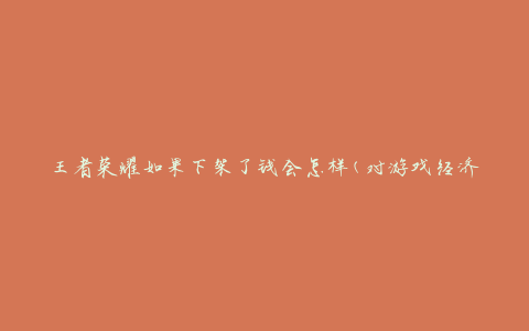 王者荣耀如果下架了钱会怎样(对游戏经济和玩家的影响是什么)