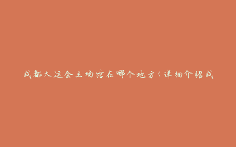 成都大运会主场馆在哪个地方(详细介绍成都大运会主场馆的位置)
