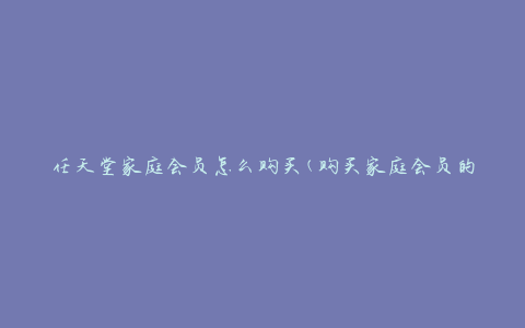 任天堂家庭会员怎么购买(购买家庭会员的步骤和注意事项)