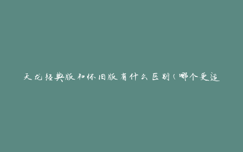 天龙经典版和怀旧版有什么区别(哪个更适合你玩)