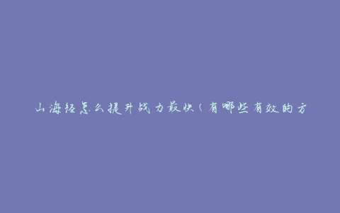 山海经怎么提升战力最快(有哪些有效的方法)