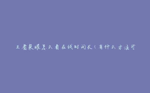 王者荣耀怎么看在线时间长(有什么方法可以延长游戏时间)