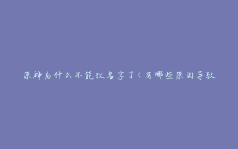 原神为什么不能改名字了(有哪些原因导致无法修改角色名称)