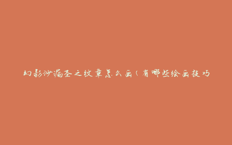 幻影沙漏圣之纹章怎么画(有哪些绘画技巧和步骤)