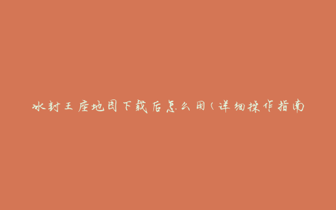 冰封王座地图下载后怎么用(详细操作指南)