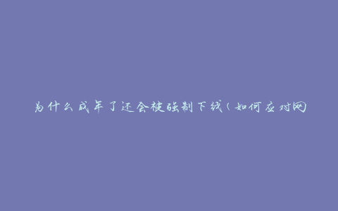 为什么成年了还会被强制下线(如何应对网络监管)