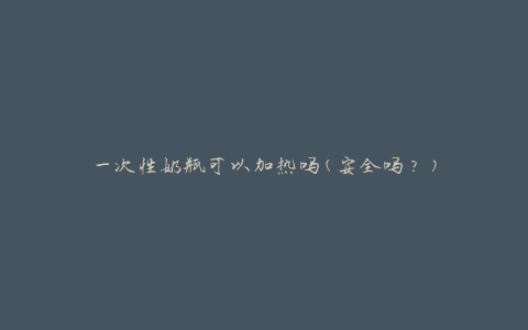 一次性奶瓶可以加热吗(安全吗？)
