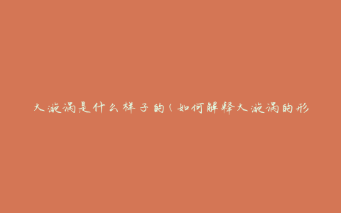 大漩涡是什么样子的(如何解释大漩涡的形态)