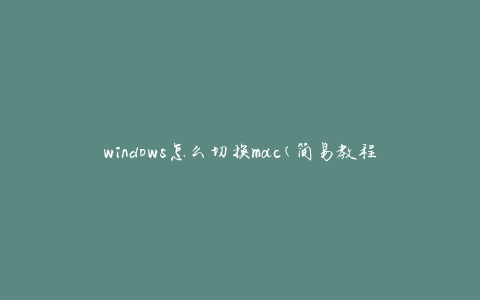 windows怎么切换mac(简易教程)