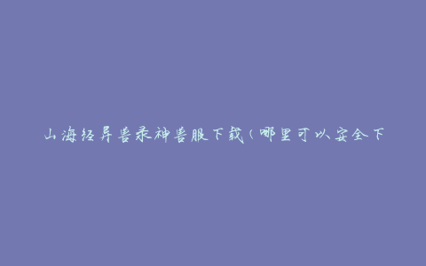 山海经异兽录神兽服下载(哪里可以安全下载神兽服？)