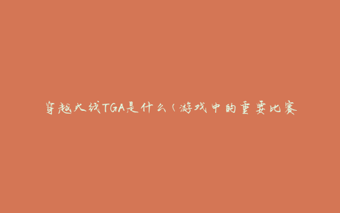 穿越火线TGA是什么(游戏中的重要比赛赛事介绍)