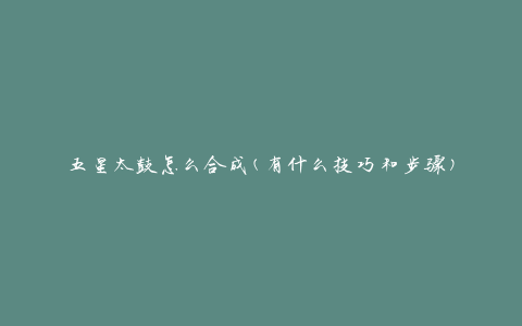 五星太鼓怎么合成(有什么技巧和步骤)