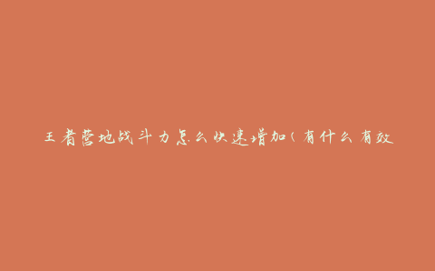 王者营地战斗力怎么快速增加(有什么有效的提升方法)