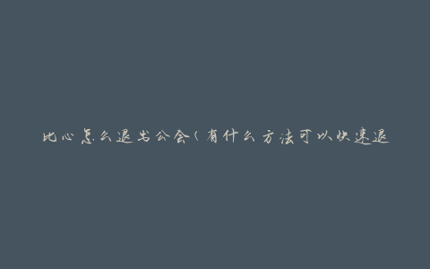 比心怎么退出公会(有什么方法可以快速退出公会)