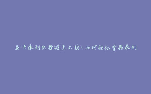 显卡录制快捷键怎么按(如何轻松掌握录制技巧)