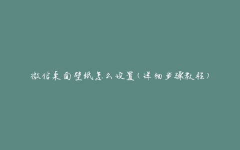 微信桌面壁纸怎么设置(详细步骤教程)