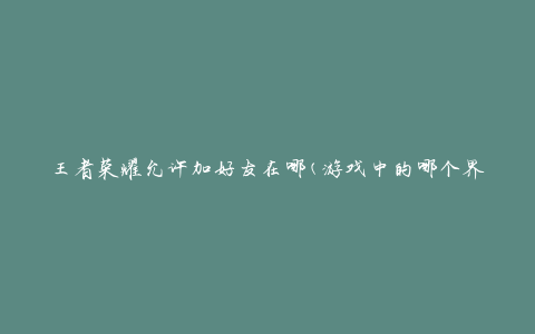 王者荣耀允许加好友在哪(游戏中的哪个界面可以添加好友)