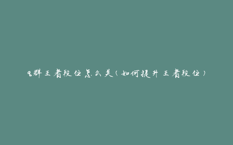 q群王者段位怎么关(如何提升王者段位)