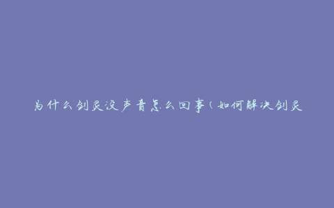 为什么剑灵没声音怎么回事(如何解决剑灵无声问题)
