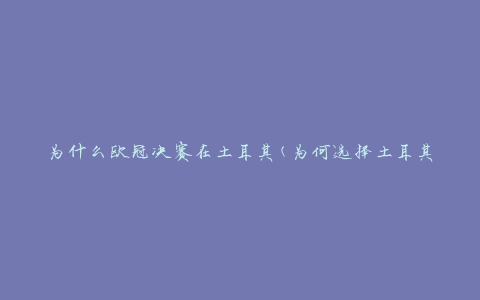 为什么欧冠决赛在土耳其(为何选择土耳其作为举办地)