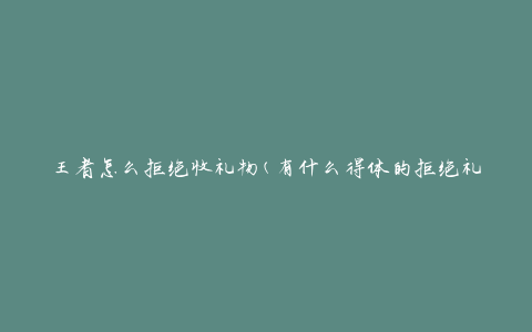 王者怎么拒绝收礼物(有什么得体的拒绝礼物的方法)